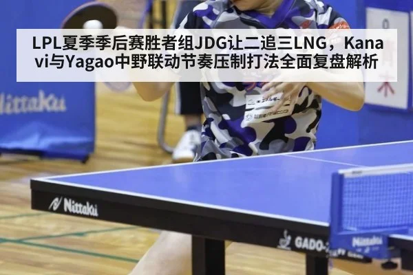 LPL夏季季后赛胜者组JDG让二追三LNG,Kanavi与Yagao中野联动节奏压制打法全面复盘解析