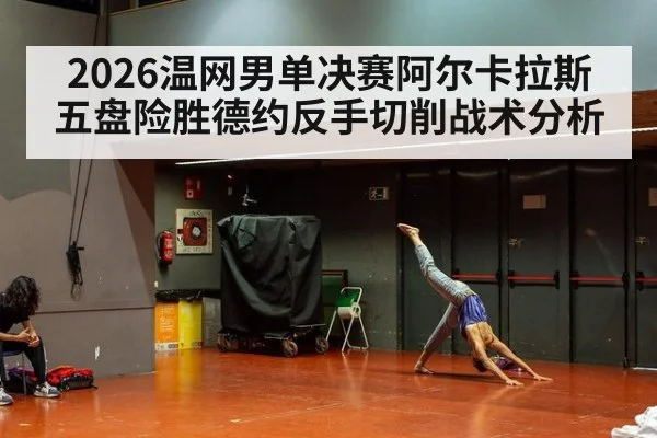 2026温网男单决赛阿尔卡拉斯五盘险胜德约反手切削战术分析