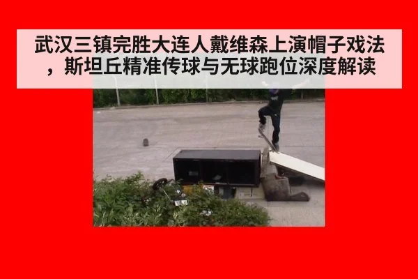武汉三镇完胜大连人戴维森上演帽子戏法,斯坦丘精准传球与无球跑位深度解读
