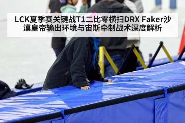 LCK夏季赛关键战T1二比零横扫DRX Faker沙漠皇帝输出环境与宙斯牵制战术深度解析