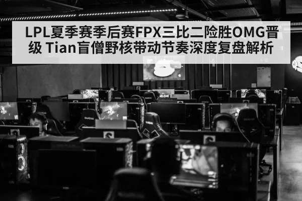 LPL夏季赛季后赛FPX三比二险胜OMG晋级 Tian盲僧野核带动节奏深度复盘解析