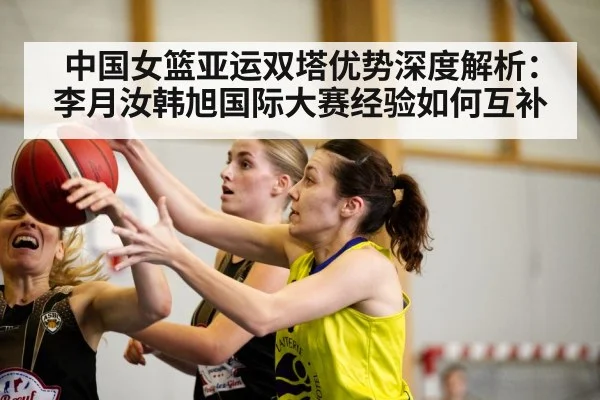 中国女篮亚运双塔优势深度解析：李月汝韩旭国际大赛经验如何互补